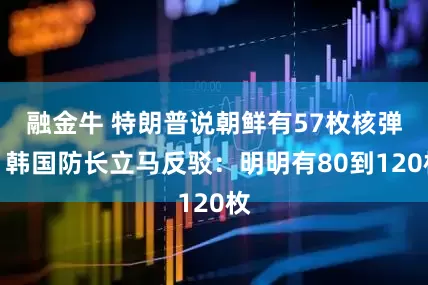 融金牛 特朗普说朝鲜有57枚核弹，韩国防长立马反驳：明明有80到120枚