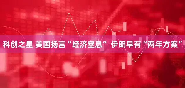 科创之星 美国扬言“经济窒息” 伊朗早有“两年方案”